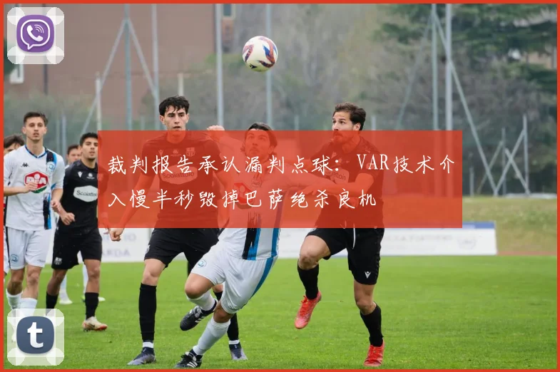 裁判报告承认漏判点球：VAR技术介入慢半秒毁掉巴萨绝杀良机