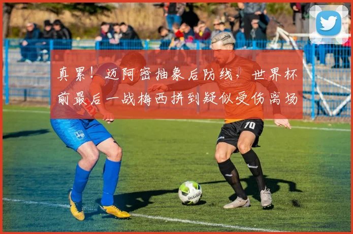 真累！迈阿密抽象后防线，世界杯前最后一战梅西拼到疑似受伤离场