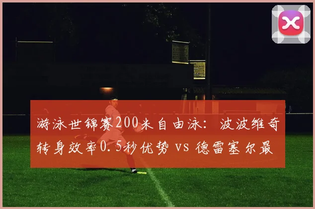 游泳世锦赛200米自由泳：波波维奇转身效率0.5秒优势 vs 德雷塞尔最后50米冲刺