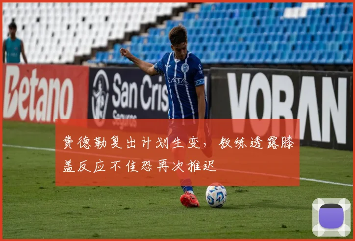 费德勒复出计划生变,教练透露膝盖反应不佳恐再次推迟