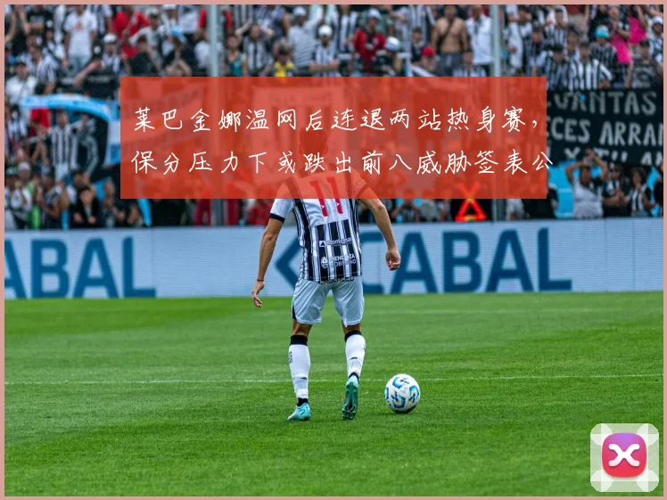 莱巴金娜温网后连退两站热身赛，保分压力下或跌出前八威胁签表公平性