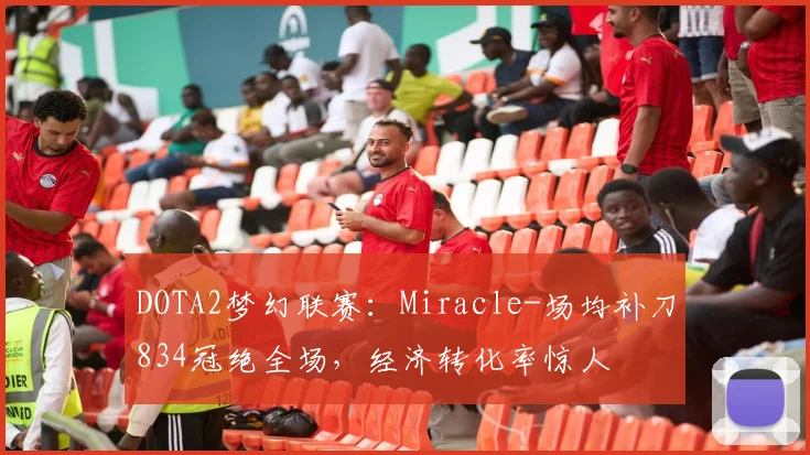 DOTA2梦幻联赛:Miracle-场均补刀834冠绝全场,经济转化率惊人