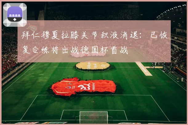 拜仁穆夏拉膝关节积液消退：已恢复合练将出战德国杯首战