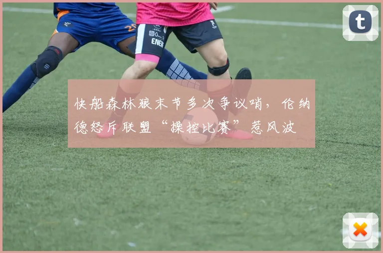 快船森林狼末节多次争议哨，伦纳德怒斥联盟“操控比赛”惹风波